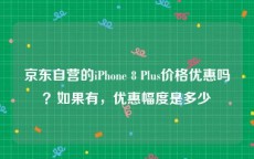 京东自营的iPhone 8 Plus价格优惠吗？如果有，优惠幅度是多少