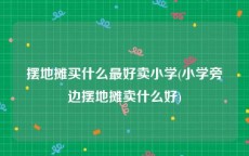摆地摊买什么最好卖小学(小学旁边摆地摊卖什么好)