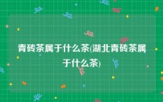 青砖茶属于什么茶(湖北青砖茶属于什么茶)