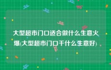 大型超市门口适合做什么生意火爆(大型超市门口干什么生意好)