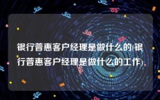 银行普惠客户经理是做什么的(银行普惠客户经理是做什么的工作)