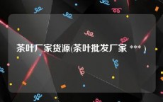 茶叶厂家货源(茶叶批发厂家 *** )