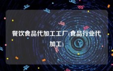 餐饮食品代加工工厂(食品行业代加工)