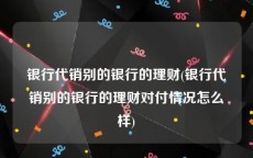 银行代销别的银行的理财(银行代销别的银行的理财对付情况怎么样)
