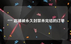  *** 店铺被永久封禁未完结的订单