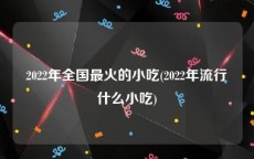 2022年全国最火的小吃(2022年流行什么小吃)