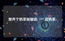 想开个奶茶加盟店( *** 店奶茶)