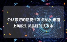 公认最好的防脱生发洗发水(市面上防脱生发最好的洗发水)