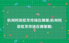 杭州时装批发市场在哪里(杭州时装批发市场在哪里啊)