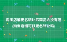 淘宝店铺更名转让后商品会没有吗(淘宝店铺可以更名转让吗)