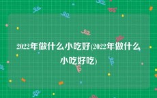 2022年做什么小吃好(2022年做什么小吃好吃)