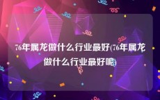 76年属龙做什么行业最好(76年属龙做什么行业最好呢)