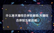 什么是天猫综合体验星级(天猫综合体验五星店铺)