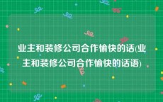 业主和装修公司合作愉快的话(业主和装修公司合作愉快的话语)