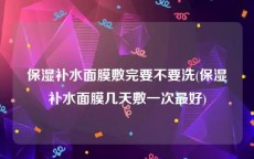 保湿补水面膜敷完要不要洗(保湿补水面膜几天敷一次最好)