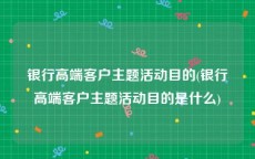 银行高端客户主题活动目的(银行高端客户主题活动目的是什么)