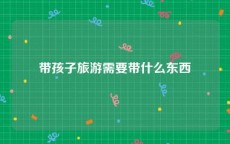 带孩子旅游需要带什么东西