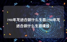 1988年龙适合做什么生意(1988年龙适合做什么生意赚钱)