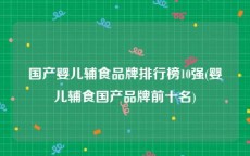 国产婴儿辅食品牌排行榜10强(婴儿辅食国产品牌前十名)