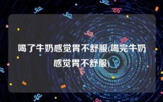 喝了牛奶感觉胃不舒服(喝完牛奶感觉胃不舒服)