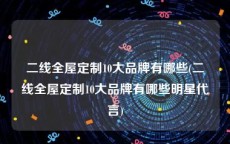 二线全屋定制10大品牌有哪些(二线全屋定制10大品牌有哪些明星代言)