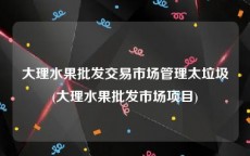 大理水果批发交易市场管理太垃圾(大理水果批发市场项目)