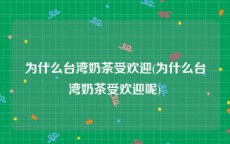 为什么台湾奶茶受欢迎(为什么台湾奶茶受欢迎呢)