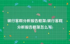 银行客群分析报告框架(银行客群分析报告框架怎么写)