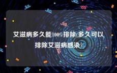艾滋病多久能100%排除(多久可以排除艾滋病感染)