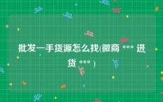 批发一手货源怎么找(微商 *** 进货 *** )