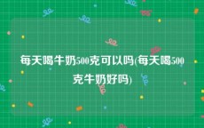 每天喝牛奶500克可以吗(每天喝500克牛奶好吗)