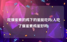吃催蛋素的鸡下的蛋能吃吗(人吃了催蛋素鸡蛋好吗)
