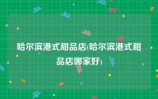 哈尔滨港式甜品店(哈尔滨港式甜品店哪家好)