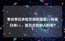 事业单位体检发现尿潜血3+和蛋白质1+，是否会影响入职呢？
