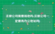 注册公司需要场地吗(注册公司一定要有办公地址吗)