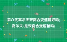 第六代高尔夫双离合变速箱好吗(高尔夫7是双离合变速箱吗)