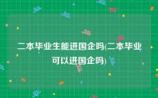 二本毕业生能进国企吗(二本毕业可以进国企吗)