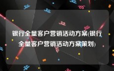 银行全量客户营销活动方案(银行全量客户营销活动方案策划)
