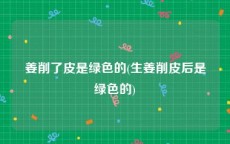 姜削了皮是绿色的(生姜削皮后是绿色的)