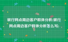 银行网点周边客户群体分析(银行网点周边客户群体分析怎么写)