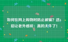 如何在网上购物时防止被骗？这6招让老外感叹：真的太牛了！