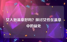 女人泡温泉好吗？探讨女性在温泉中的益处