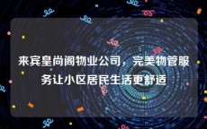 来宾皇尚阁物业公司，完美物管服务让小区居民生活更舒适