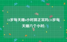 14岁每天睡6小时算正常吗(14岁每天睡六个小时)