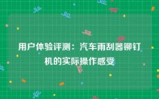 用户体验评测：汽车雨刮器铆钉机的实际操作感受
