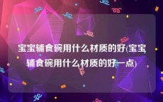 宝宝辅食碗用什么材质的好(宝宝辅食碗用什么材质的好一点)