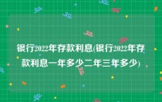 银行2022年存款利息(银行2022年存款利息一年多少二年三年多少)