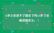 35岁之后进不了国企了吗(35岁了还能进国企么)