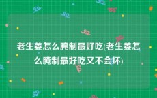 老生姜怎么腌制最好吃(老生姜怎么腌制最好吃又不会坏)