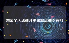 淘宝个人店铺升级企业店铺收费吗